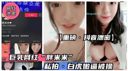 抖音童颜巨乳萝莉胖米米私密视频外泄，清纯外表下隐藏的性感诱惑