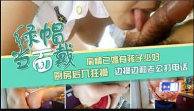 孩子他妈厨房偷情！老公来电时被后入猛插，边接电话边挨操，高潮喷水浪叫不断！