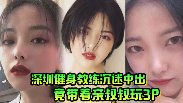 肥水不流外人田深圳健身教练沉迷中出竟带着亲叔叔玩3P 在线播放