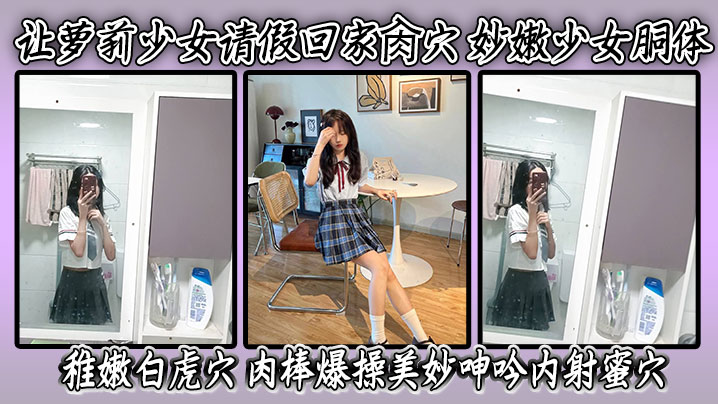 QKN-581 让萝莉少女请假回家肏穴妙嫩少女胴体稚嫩白虎穴肉棒爆操美妙呻吟内射蜜穴