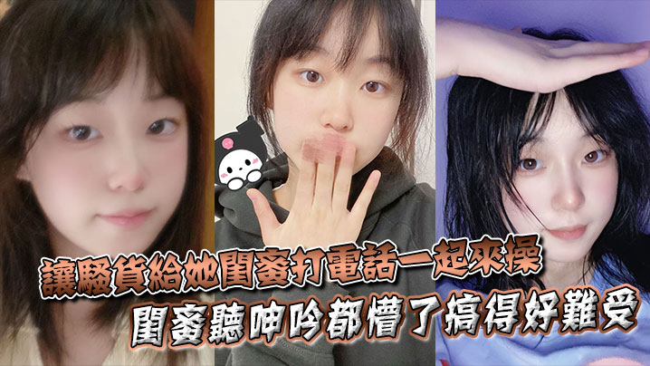 XNFG-604 让骚货给她闺蜜打电话一起来操闺蜜听呻吟都懵了搞得好难受饥渴难耐对白非常精彩