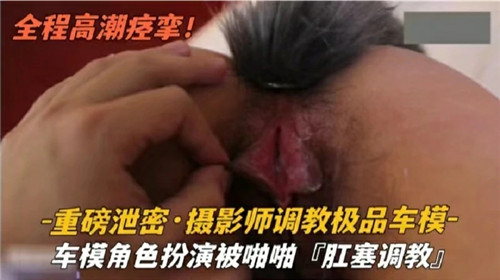 摄影师爆操极品车模！肛塞调教嫩穴狂喷水