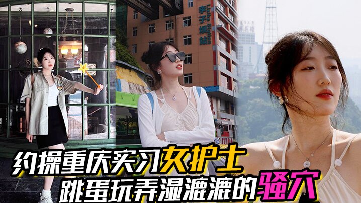 重庆实习女护士约操！湿漉漉骚穴对白真实，完美露脸表情享受
